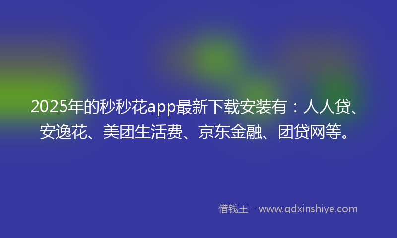 2025年的秒秒花app最新下载安装有：人人贷、安逸花、美团生活费、京东金融、团贷网等。