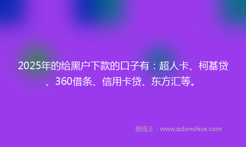 2025年的给黑户下款的口子有：超人卡、柯基贷、360借条、信用卡贷、东方汇等。