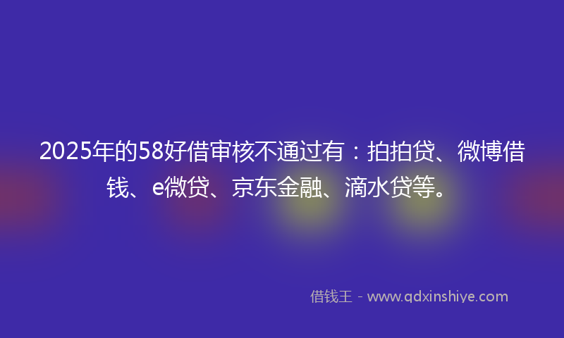 2025年的58好借审核不通过有:拍拍贷、微博借钱、e微贷、京东金融、滴水贷等。