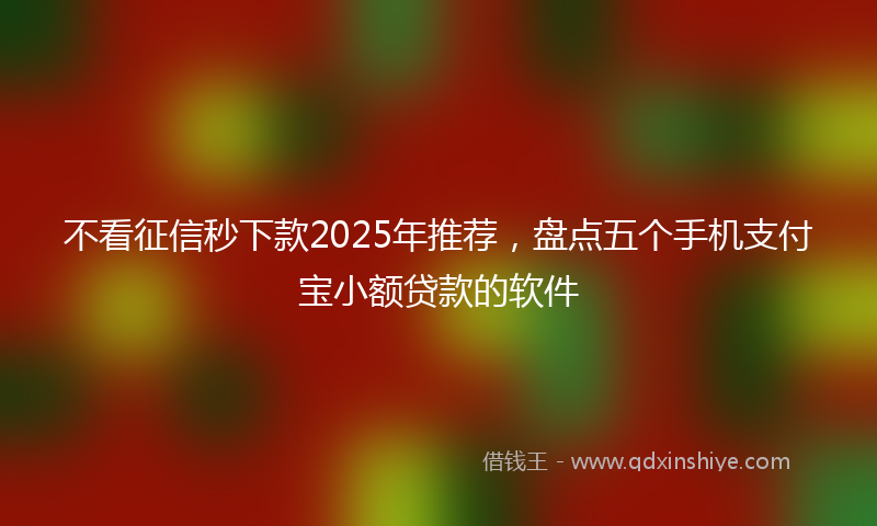 不看征信秒下款2025年推荐，盘点五个手机支付宝小额贷款的软件