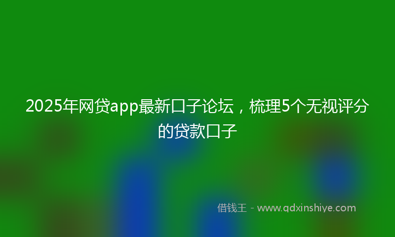 2025年网贷app最新口子论坛，梳理5个无视评分的贷款口子