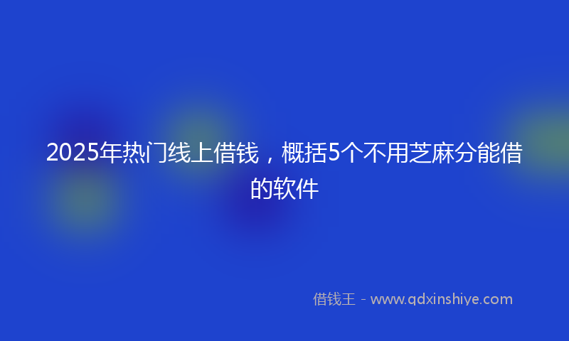 2025年热门线上借钱，概括5个不用芝麻分能借的软件