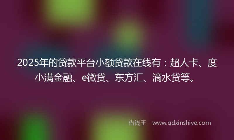 2025年的贷款平台小额贷款在线有：超人卡、度小满金融、e微贷、东方汇、滴水贷等。