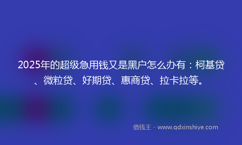 2025年的超级急用钱又是黑户怎么办有：柯基贷、微粒贷、好期贷、惠商贷、拉卡拉等。