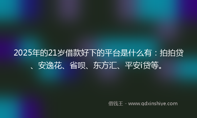 2025年的21岁借款好下的平台是什么有：拍拍贷、安逸花、省呗、东方汇、平安i贷等。