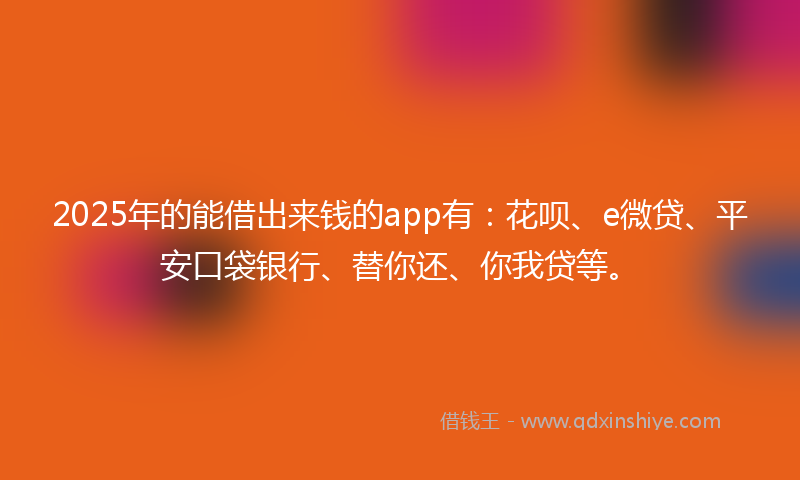 2025年的能借出来钱的app有:花呗、e微贷、平安口袋银行、替你还、你我贷等。