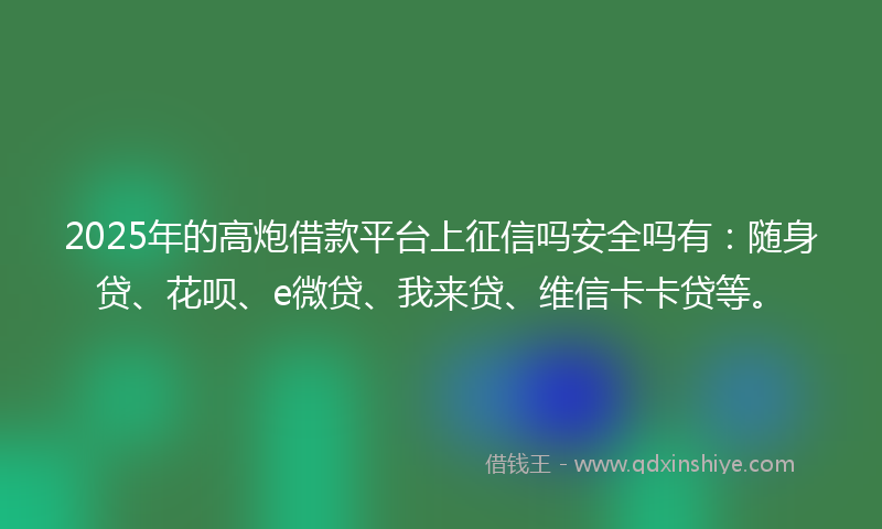 2025年的高炮借款平台上征信吗安全吗有:随身贷、花呗、e微贷、我来贷、维信卡卡贷等。