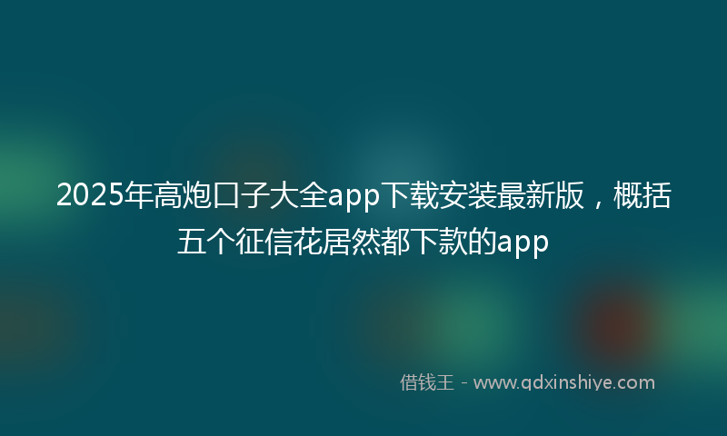 2025年高炮口子大全app下载安装最新版，概括五个征信花居然都下款的app