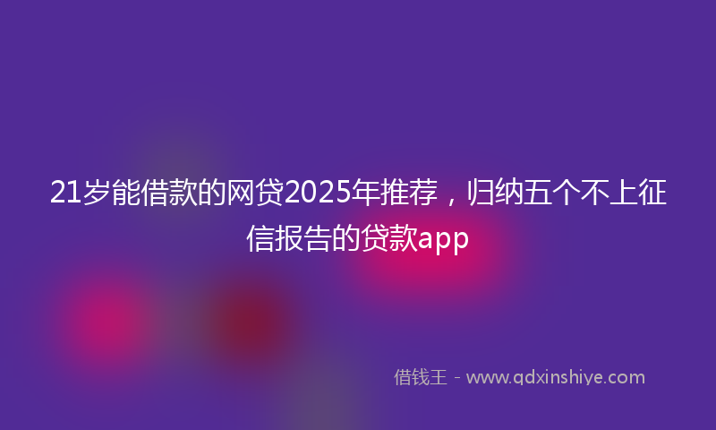 21岁能借款的网贷2025年推荐，归纳五个不上征信报告的贷款app
