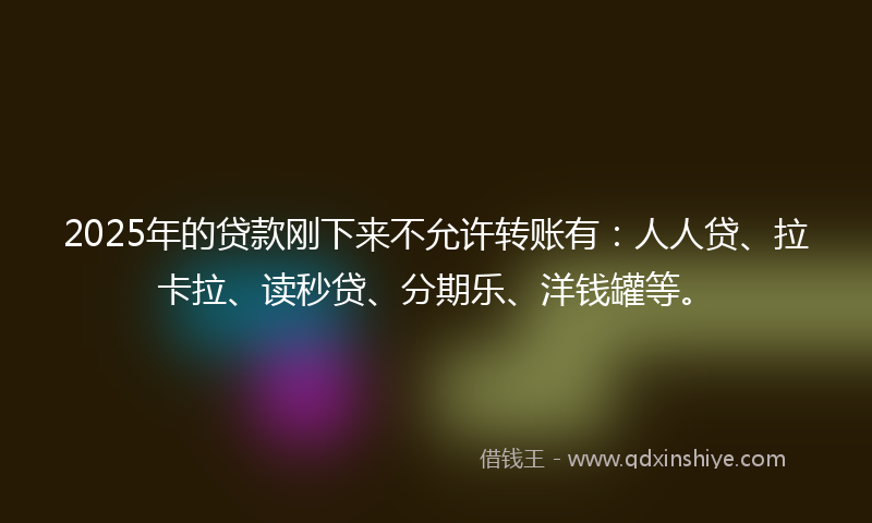2025年的贷款刚下来不允许转账有：人人贷、拉卡拉、读秒贷、分期乐、洋钱罐等。