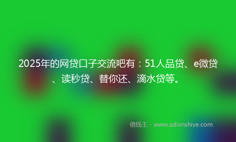 2025年的网贷口子交流吧有：51人品贷、e微贷、读秒贷、替你还、滴水贷等。
