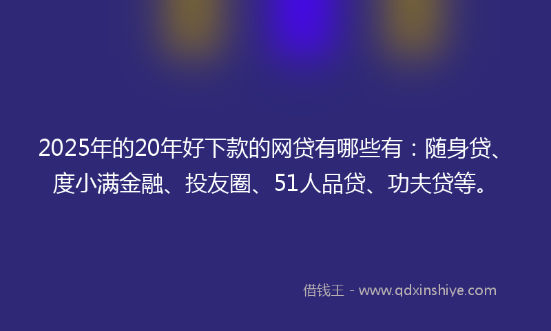 2025年的20年好下款的网贷有哪些有：随身贷、度小满金融、投友圈、51人品贷、功夫贷等。