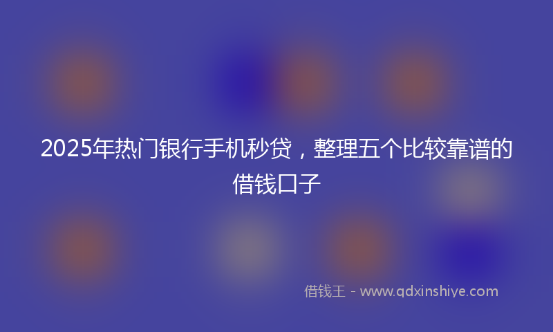 2025年热门银行手机秒贷，整理五个比较靠谱的借钱口子