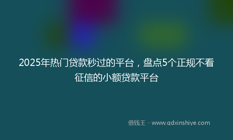 2025年热门贷款秒过的平台，盘点5个正规不看征信的小额贷款平台