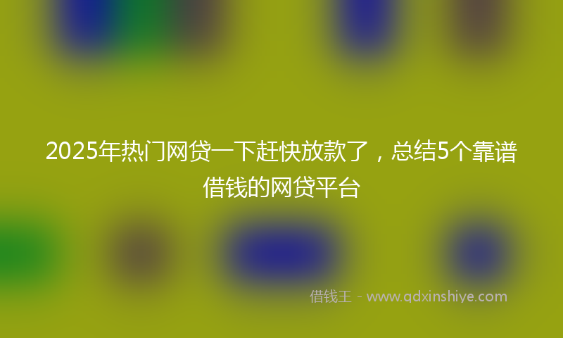 2025年热门网贷一下赶快放款了，总结5个靠谱借钱的网贷平台