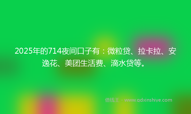 2025年的714夜间口子有:微粒贷、拉卡拉、安逸花、美团生活费、滴水贷等。