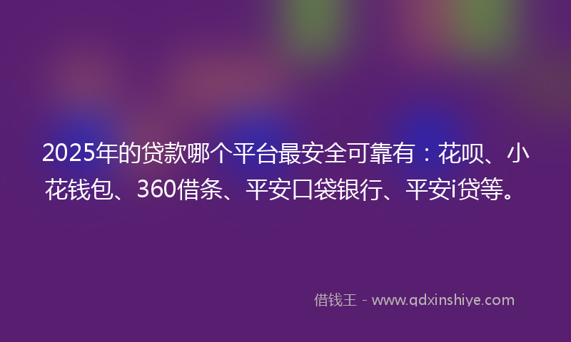 2025年的贷款哪个平台最安全可靠有：花呗、小花钱包、360借条、平安口袋银行、平安i贷等。