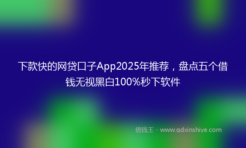 下款快的网贷口子App2025年推荐，盘点五个借钱无视黑白100%秒下软件