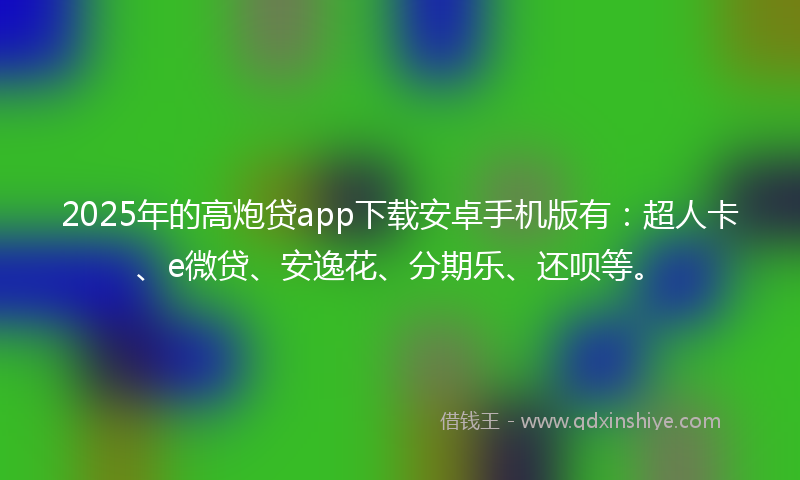2025年的高炮贷app下载安卓手机版有:超人卡、e微贷、安逸花、分期乐、还呗等。
