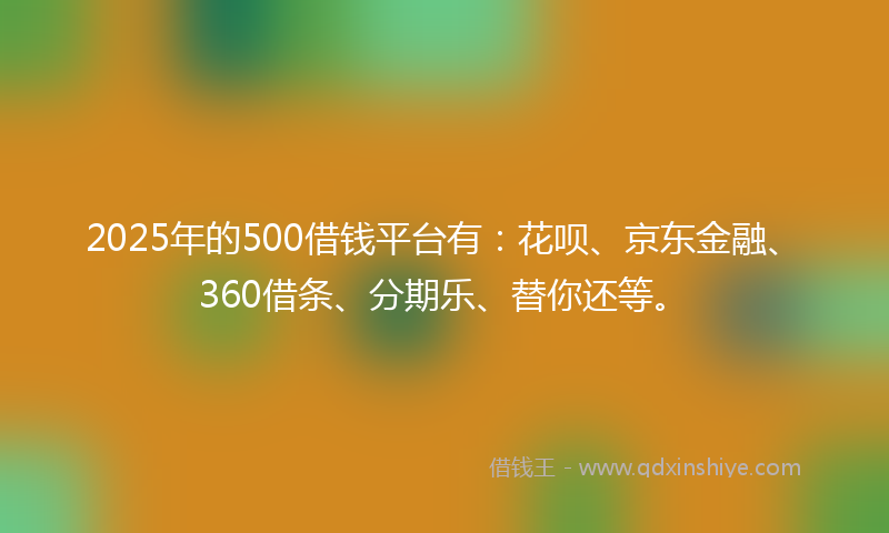 2025年的500借钱平台有：花呗、京东金融、360借条、分期乐、替你还等。