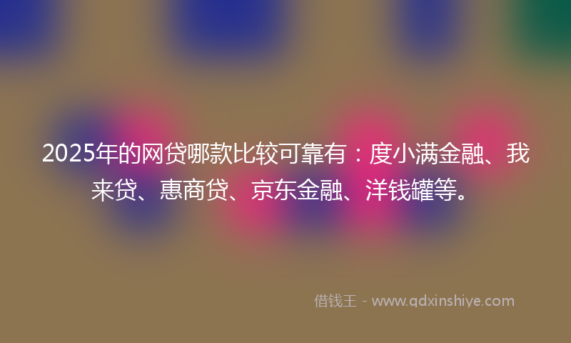 2025年的网贷哪款比较可靠有：度小满金融、我来贷、惠商贷、京东金融、洋钱罐等。