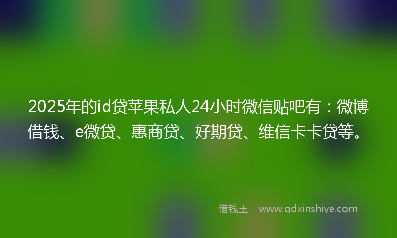 2025年的id贷苹果私人24小时微信贴吧有:微博借钱、e微贷、惠商贷、好期贷、维信卡卡贷等。