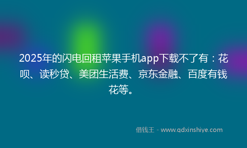 2025年的闪电回租苹果手机app下载不了有:花呗、读秒贷、美团生活费、京东金融、百度有钱花等。