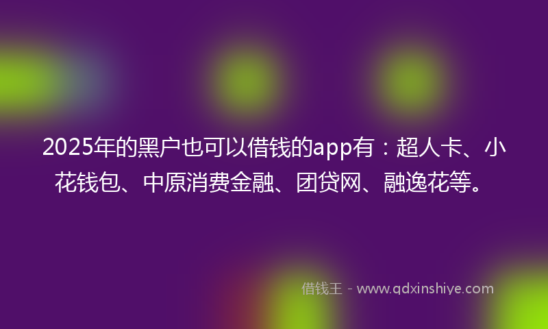 2025年的黑户也可以借钱的app有：超人卡、小花钱包、中原消费金融、团贷网、融逸花等。
