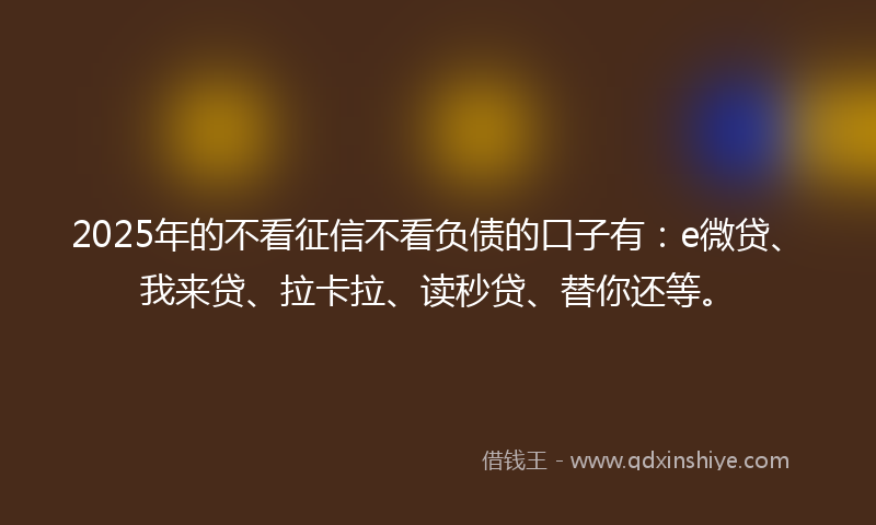 2025年的不看征信不看负债的口子有:e微贷、我来贷、拉卡拉、读秒贷、替你还等。