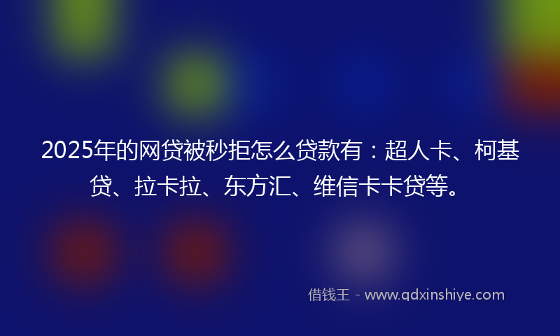 2025年的网贷被秒拒怎么贷款有：超人卡、柯基贷、拉卡拉、东方汇、维信卡卡贷等。