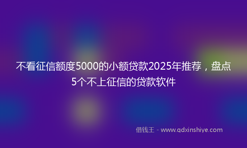 不看征信额度5000的小额贷款2025年推荐,盘点5个不上征信的贷款软件
