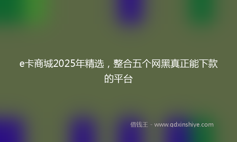 e卡商城2025年精选，整合五个网黑真正能下款的平台