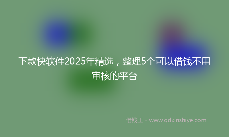 下款快软件2025年精选，整理5个可以借钱不用审核的平台