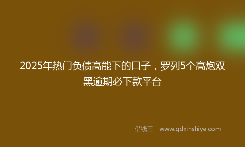 2025年热门负债高能下的口子，罗列5个高炮双黑逾期必下款平台