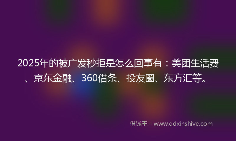 2025年的被广发秒拒是怎么回事有：美团生活费、京东金融、360借条、投友圈、东方汇等。