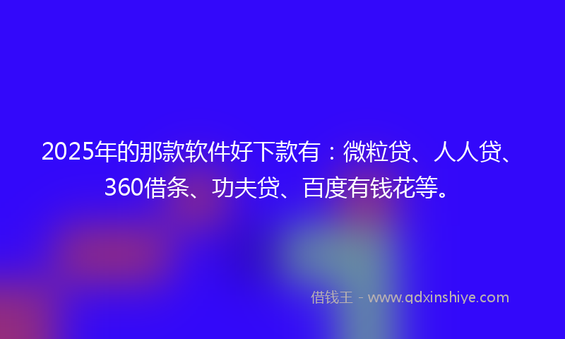 2025年的那款软件好下款有：微粒贷、人人贷、360借条、功夫贷、百度有钱花等。