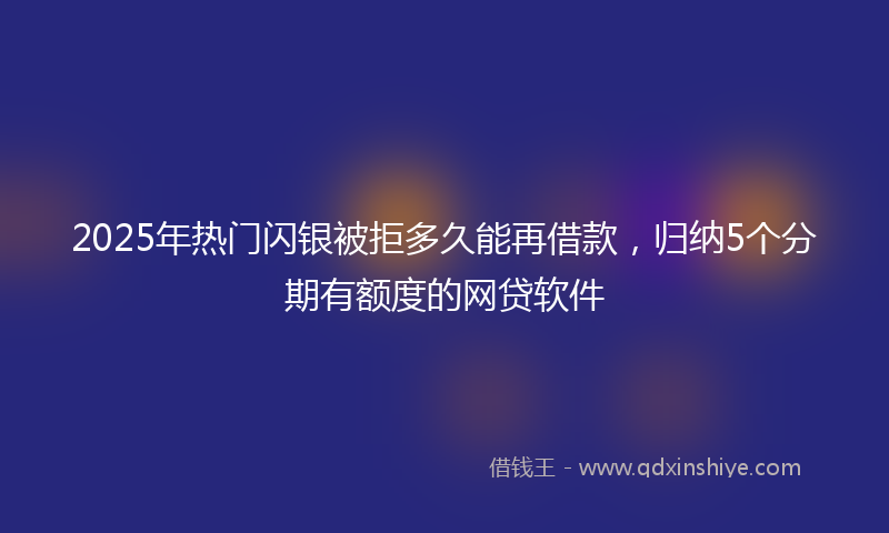 2025年热门闪银被拒多久能再借款，归纳5个分期有额度的网贷软件