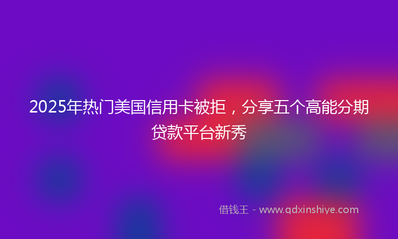 2025年热门美国信用卡被拒，分享五个高能分期贷款平台新秀