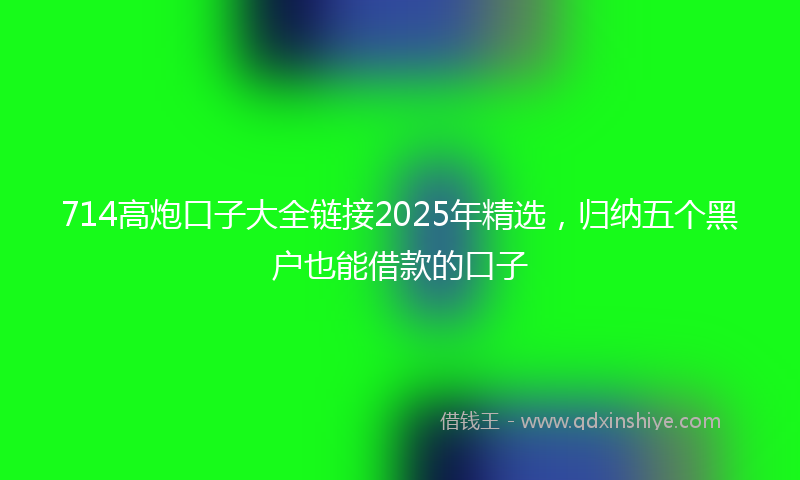 714高炮口子大全链接2025年精选，归纳五个黑户也能借款的口子