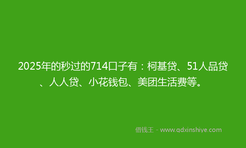 2025年的秒过的714口子有：柯基贷、51人品贷、人人贷、小花钱包、美团生活费等。
