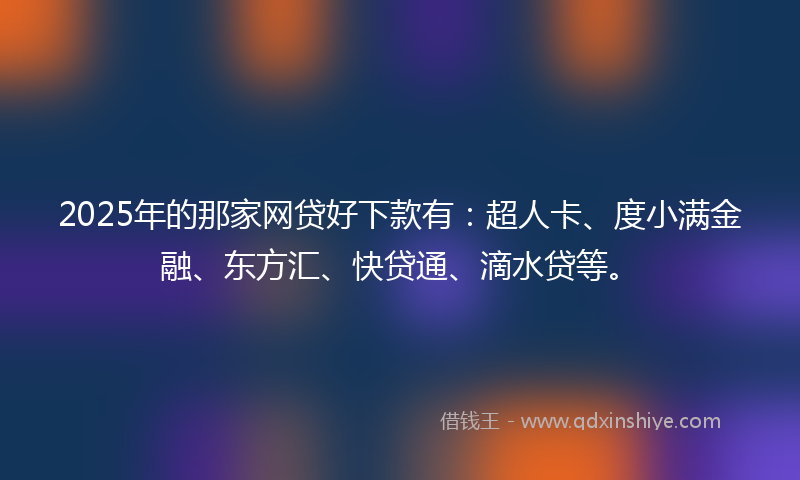2025年的那家网贷好下款有：超人卡、度小满金融、东方汇、快贷通、滴水贷等。