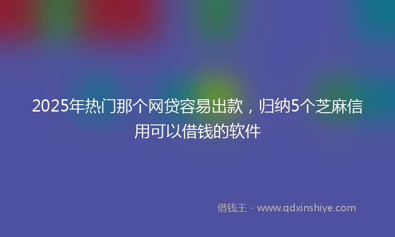 2025年热门那个网贷容易出款，归纳5个芝麻信用可以借钱的软件