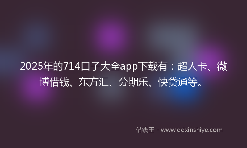 2025年的714口子大全app下载有：超人卡、微博借钱、东方汇、分期乐、快贷通等。