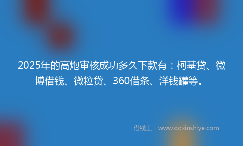 2025年的高炮审核成功多久下款有：柯基贷、微博借钱、微粒贷、360借条、洋钱罐等。