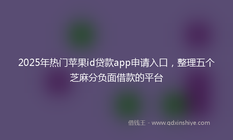 2025年热门苹果id贷款app申请入口，整理五个芝麻分负面借款的平台