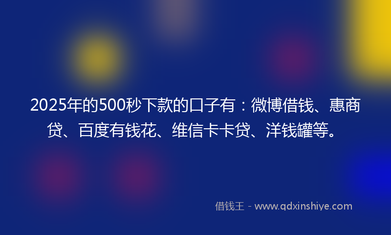 2025年的500秒下款的口子有：微博借钱、惠商贷、百度有钱花、维信卡卡贷、洋钱罐等。