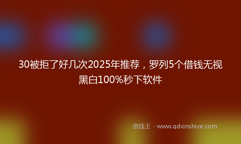 30被拒了好几次2025年推荐,罗列5个借钱无视黑白100%秒下软件