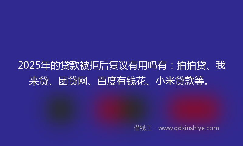 2025年的贷款被拒后复议有用吗有：拍拍贷、我来贷、团贷网、百度有钱花、小米贷款等。