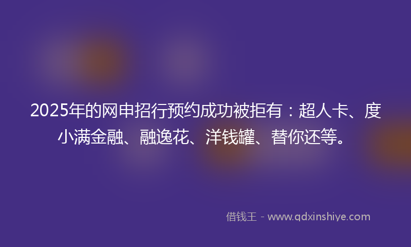 2025年的网申招行预约成功被拒有：超人卡、度小满金融、融逸花、洋钱罐、替你还等。