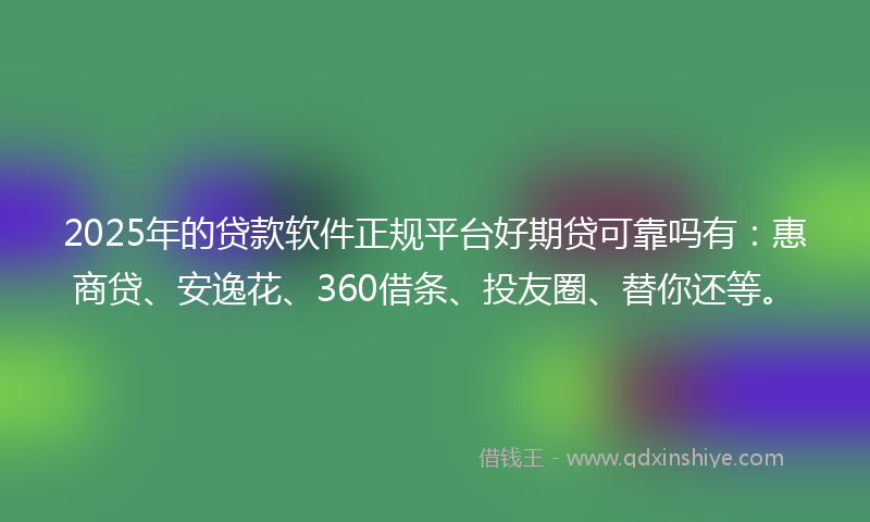 2025年的贷款软件正规平台好期贷可靠吗有：惠商贷、安逸花、360借条、投友圈、替你还等。